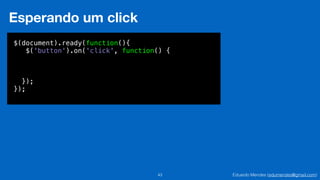 Eduardo Mendes (edumendes@gmail.com)43
Esperando um click
$(document).ready(function(){
$('button').on('click', function() {
!
!
!
});
});
 