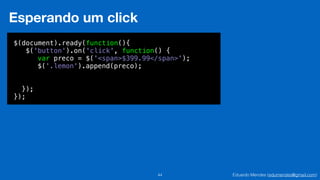 Eduardo Mendes (edumendes@gmail.com)44
Esperando um click
$(document).ready(function(){
$('button').on('click', function() {
!
!
!
});
});
var preco = $('<span>$399.99</span>');
$('.lemon').append(preco);
 
