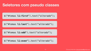 Eduardo Mendes (edumendes@gmail.com)52
Seletores com pseudo classes
$("#temas li:first").text("alterado");
$("#temas li:last").text("alterado");
$("#temas li:odd").text("alterado");
$("#temas li:even").text("alterado");
 