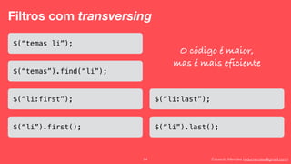 Eduardo Mendes (edumendes@gmail.com)54
Filtros com transversing
$(“temas li”);
$(“temas”).find(“li”);
O código é maior,
mas é mais eficiente
$(“li:first”);
$(“li”).first();
$(“li:last”);
$(“li”).last();
 