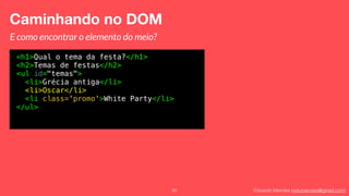 Eduardo Mendes (edumendes@gmail.com)55
Caminhando no DOM
E como encontrar o elemento do meio?
<h1>Qual o tema da festa?</h1>
<h2>Temas de festas</h2>
<ul id="temas">
<li>Grécia antiga</li>
<li>Oscar</li>
<li class='promo'>White Party</li>
</ul>
 