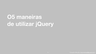 Eduardo Mendes (edumendes@gmail.com)
O5 maneiras
de utilizar jQuery
6
 