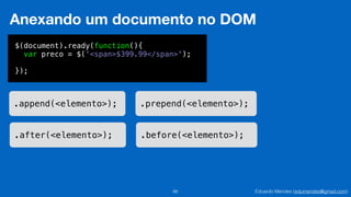 Eduardo Mendes (edumendes@gmail.com)66
Anexando um documento no DOM
$(document).ready(function(){
var preco = $('<span>$399.99</span>');
!
});
.append(<elemento>); .prepend(<elemento>);
.after(<elemento>); .before(<elemento>);
 