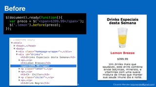 Eduardo Mendes (edumendes@gmail.com)68
Before
$(document).ready(function(){
var preco = $('<span>$399.99</span>');
$('.lemon').before(preco);
});
 