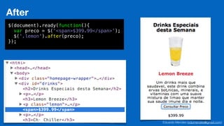 Eduardo Mendes (edumendes@gmail.com)69
After
$(document).ready(function(){
var preco = $('<span>$399.99</span>');
$('.lemon').after(preco);
});
 