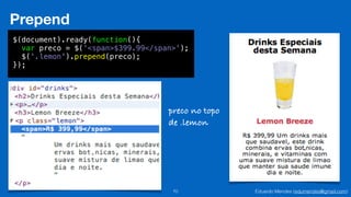 Eduardo Mendes (edumendes@gmail.com)70
Prepend
$(document).ready(function(){
var preco = $('<span>$399.99</span>');
$('.lemon').prepend(preco);
});
preco no topo
de .lemon
 