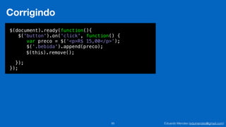Eduardo Mendes (edumendes@gmail.com)85
Corrigindo
$(document).ready(function(){
$('button').on('click', function() {
!
!
!
});
});
var preco = $(‘<p>R$ 15,00</p>’);
$('.bebida').append(preco);
$(this).remove();
 
