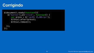 Eduardo Mendes (edumendes@gmail.com)86
Corrigindo
$(document).ready(function(){
$('button').on('click', function() {
!
!
!
});
});
var preco = $(‘<p>R$ 15,00</p>’);
$(this).after(preco);
$(this).remove();
 