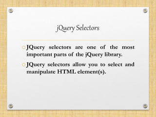 jQuery Selectors
oJQuery selectors are one of the most
important parts of the jQuery library.
oJQuery selectors allow you to select and
manipulate HTML element(s).
 