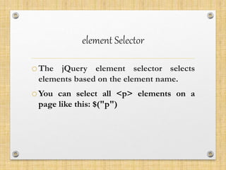 element Selector
oThe jQuery element selector selects
elements based on the element name.
oYou can select all <p> elements on a
page like this: $("p")
 