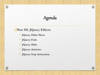 Agenda
Part III: JQuery Effects
 JQuery Hide/Show
 JQuery Fade
 JQuery Slide
 JQuery Animate
 JQuery Stop Animation
 