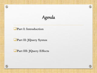 Agenda
Part I: Introduction
Part II: JQuery Syntax
Part III: JQuery Effects
 