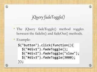 jQuery fadeToggle()
• The jQuery fadeToggle() method toggles
between the fadeIn() and fadeOut() methods.
• Example:
 