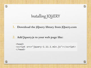 Installing JQUERY
1. Download the jQuery library from jQuery.com
2. Add Jquery.js to your web page like:
 