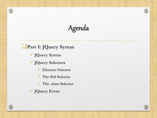 Agenda
Part I: JQuery Syntax
 JQuery Syntax
 JQuery Selectors
 Element Selector
 The #id Selector
 The .class Selector
 JQuery Event
 