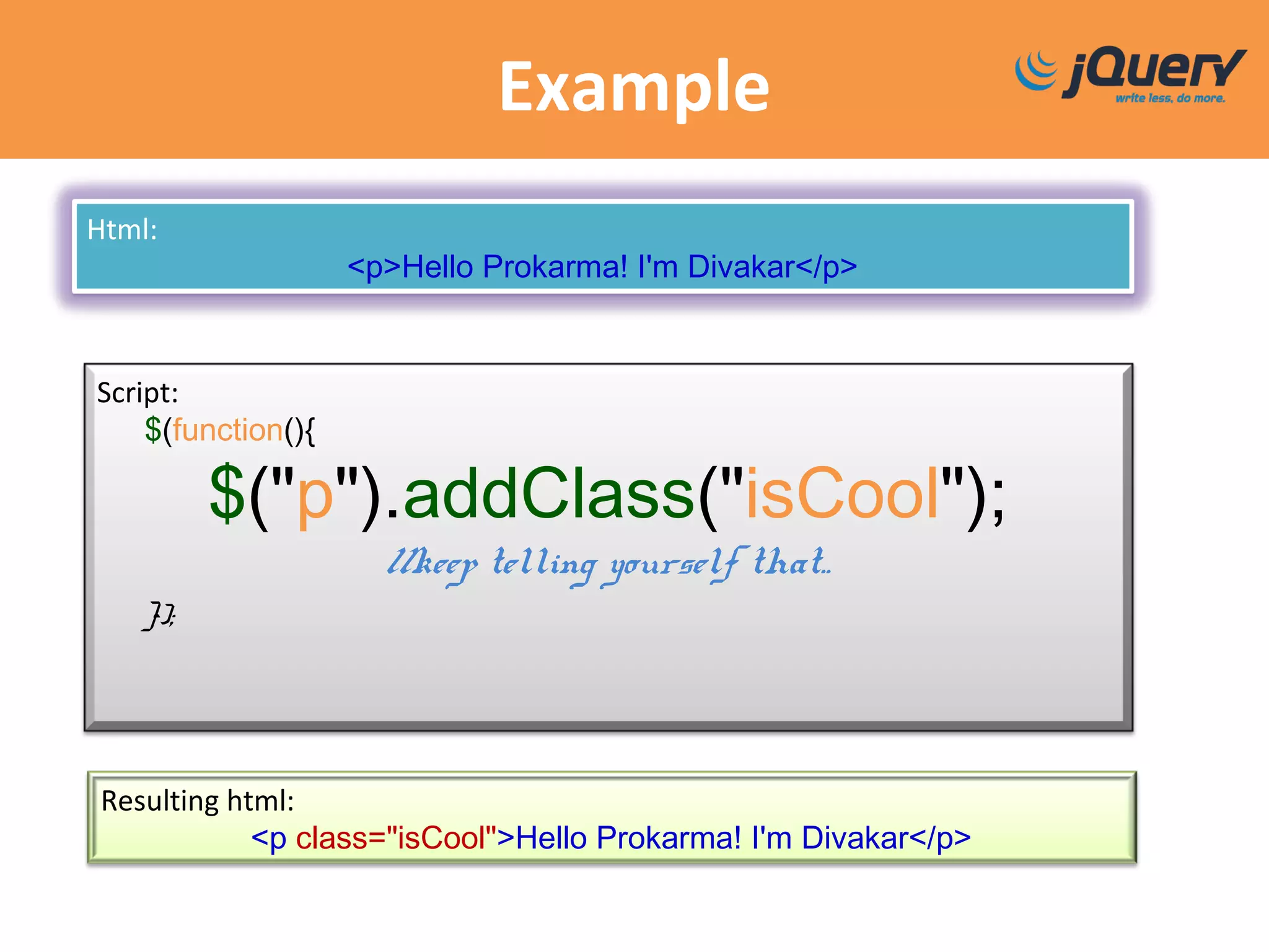 Example
Html:
<p>Hello Prokarma! I'm Divakar</p>
Script:
$(function(){
$("p").addClass("isCool");
//keep telling yourself that..
});
Resulting html:
<p class="isCool">Hello Prokarma! I'm Divakar</p>
 
