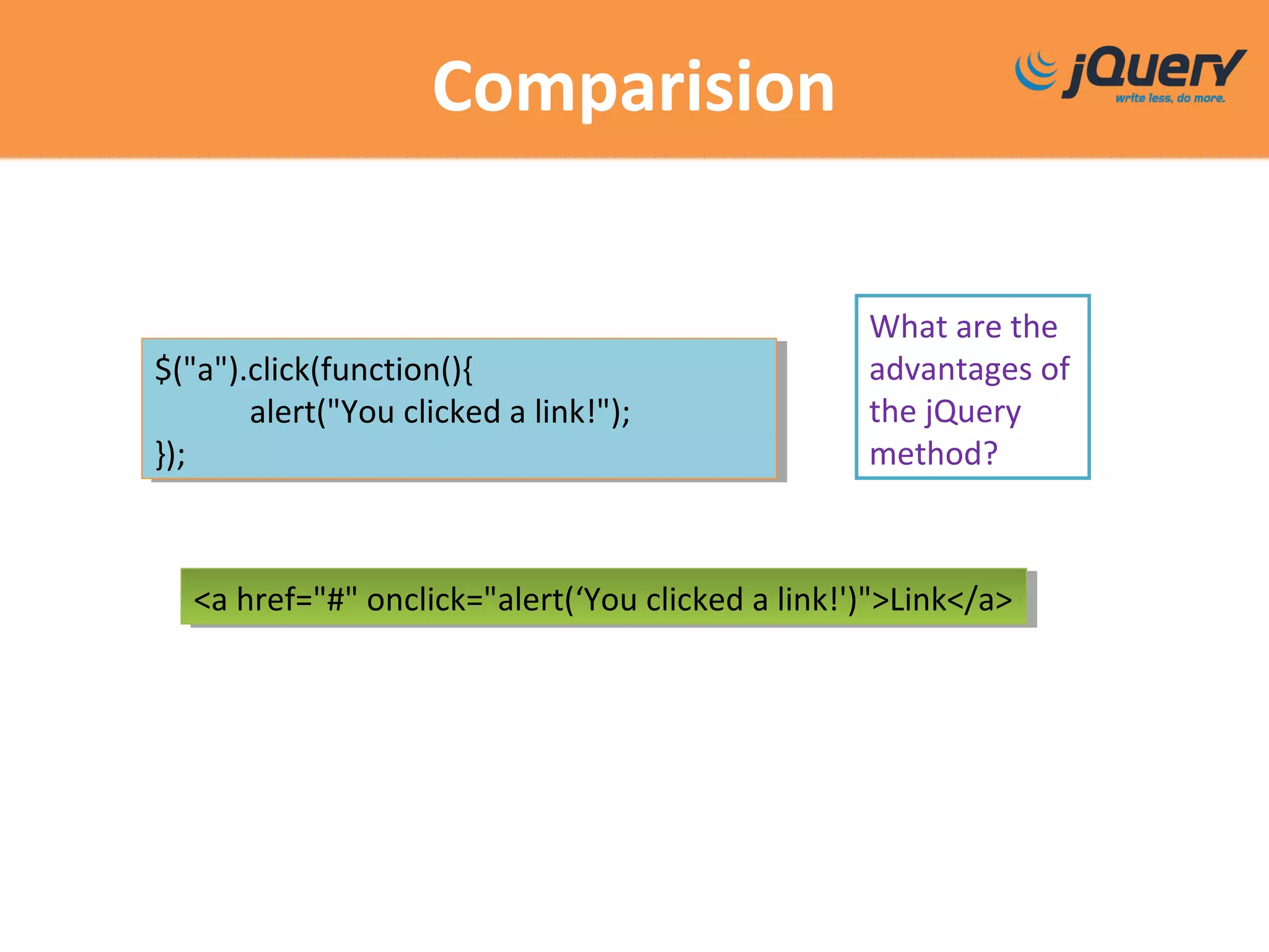 Comparision
What are the
advantages of
the jQuery
method?
$("a").click(function(){
alert("You clicked a link!");
});
$("a").click(function(){
alert("You clicked a link!");
});
<a href="#" onclick="alert(‘You clicked a link!')">Link</a><a href="#" onclick="alert(‘You clicked a link!')">Link</a>
 