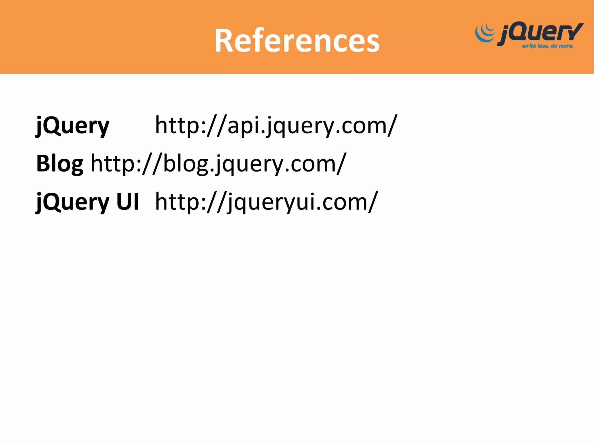 References
jQuery http://api.jquery.com/
Blog http://blog.jquery.com/
jQuery UI http://jqueryui.com/
 