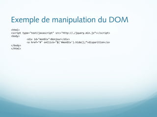 Exemple de manipulation du DOM 
<html> 
<script type="text/javascript" src="http://…/jquery.min.js”></script> 
<body> 
<di...