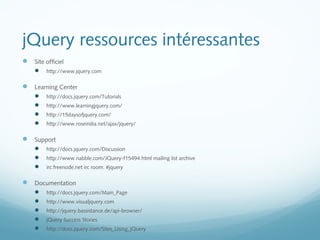 jQuery ressources intéressantes 
 Site officiel 
 http://www.jquery.com 
 Learning Center 
 http://docs.jquery.com/Tut...