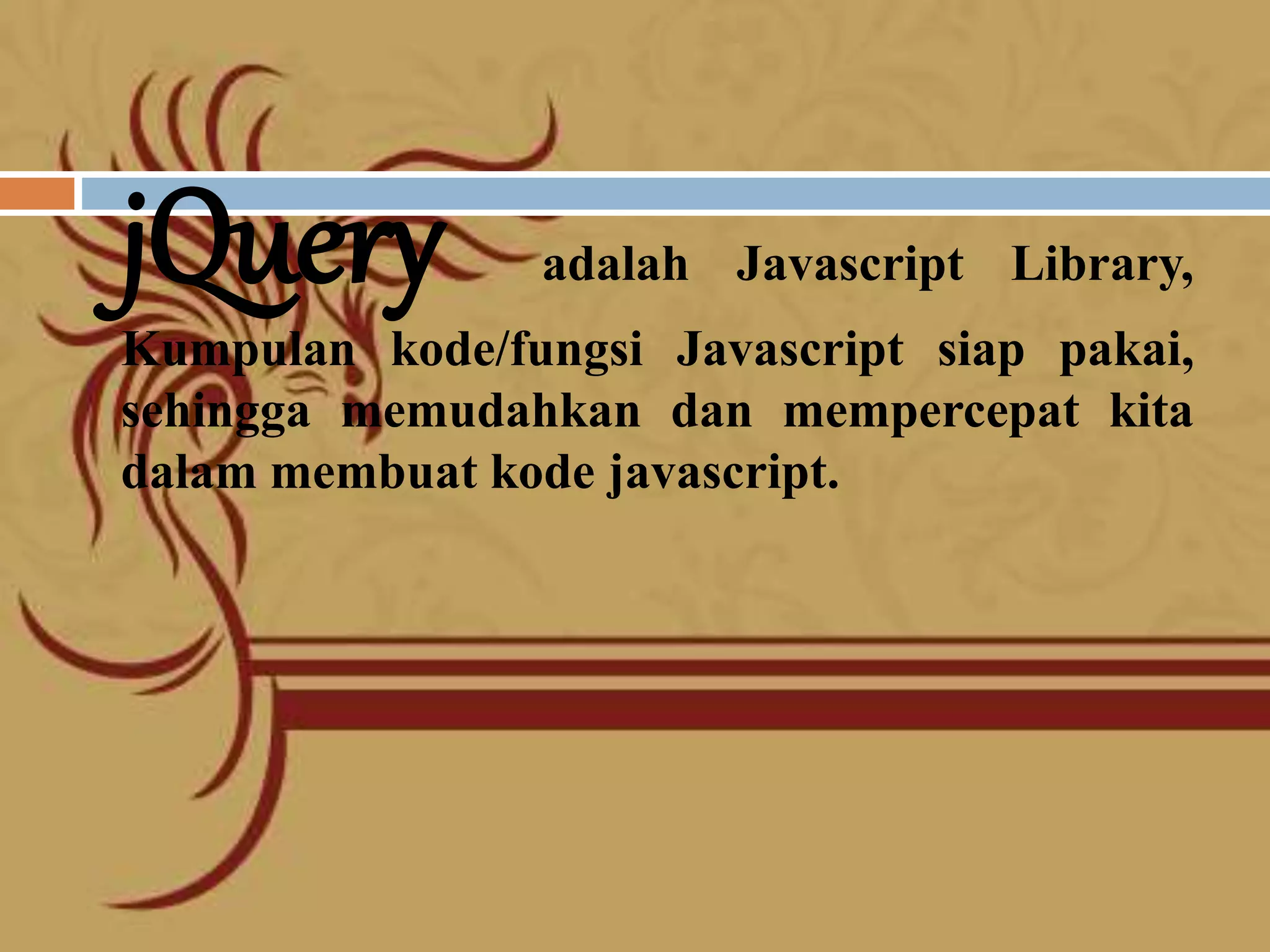 jQuery adalah Javascript Library,
Kumpulan kode/fungsi Javascript siap pakai,
sehingga memudahkan dan mempercepat kita
dalam membuat kode javascript.
 