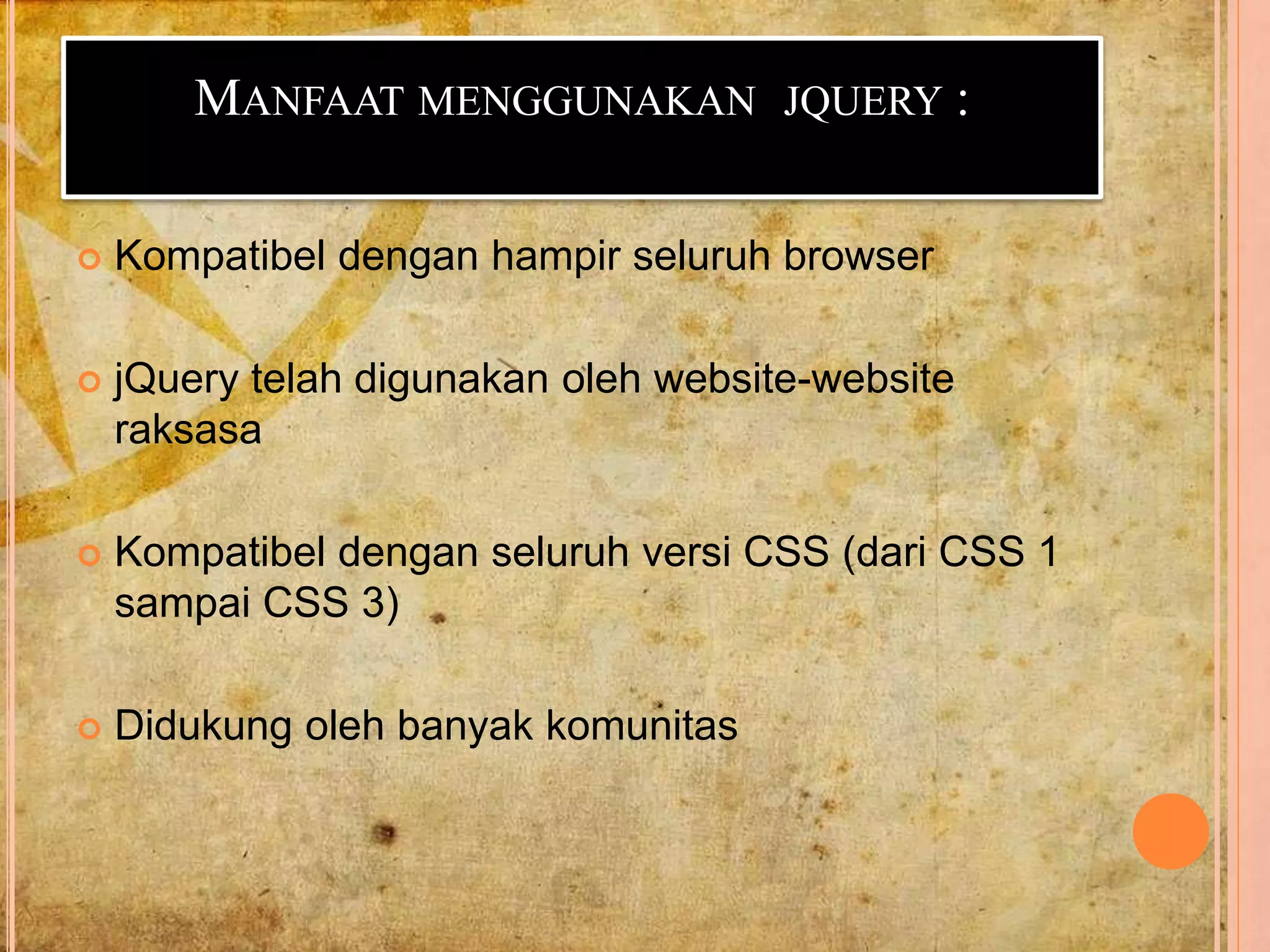 MANFAAT MENGGUNAKAN JQUERY :
 Kompatibel dengan hampir seluruh browser
 jQuery telah digunakan oleh website-website
raksasa
 Kompatibel dengan seluruh versi CSS (dari CSS 1
sampai CSS 3)
 Didukung oleh banyak komunitas
 