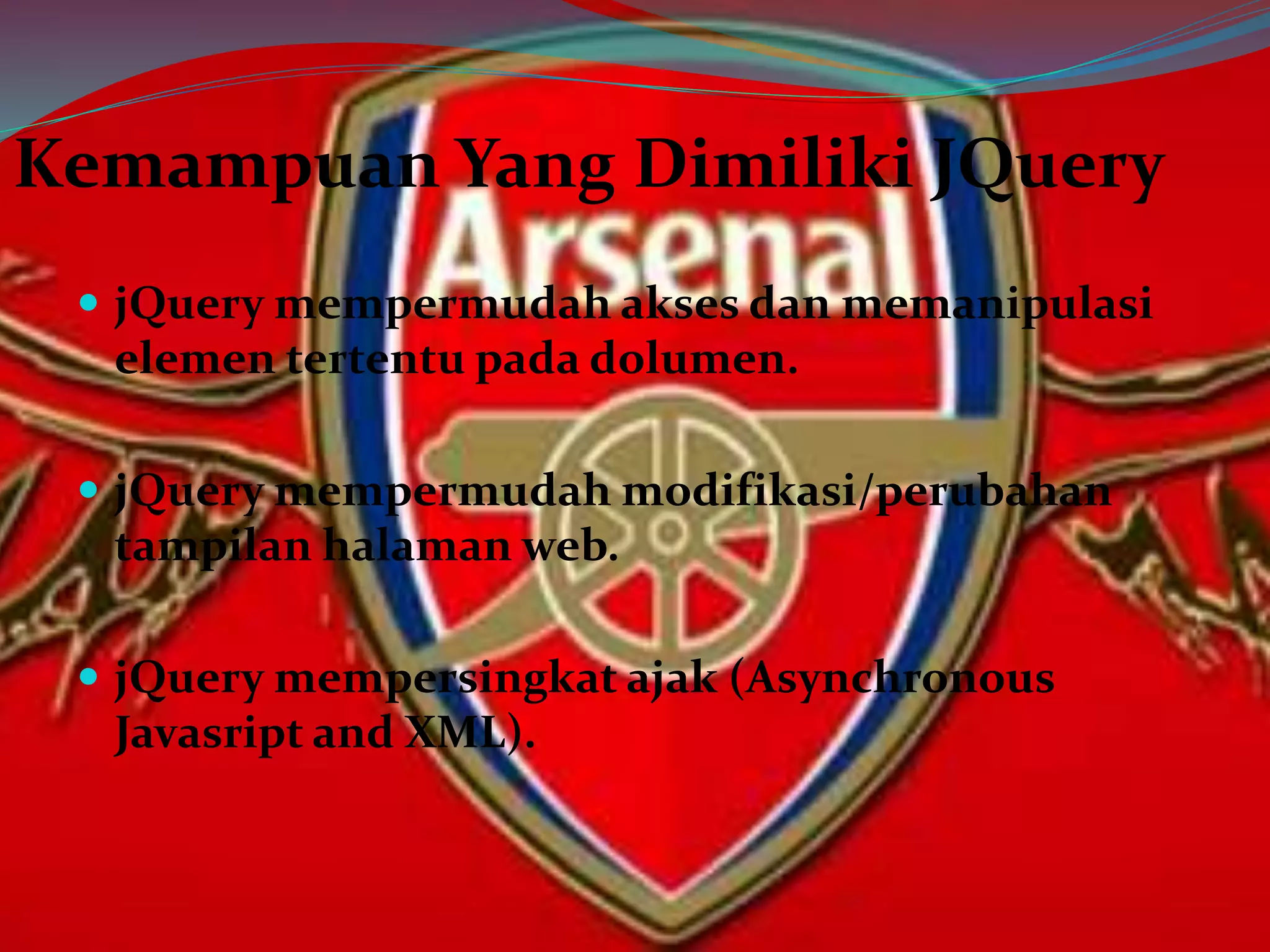  jQuery mempermudah akses dan memanipulasi
elemen tertentu pada dolumen.
 jQuery mempermudah modifikasi/perubahan
tampilan halaman web.
 jQuery mempersingkat ajak (Asynchronous
Javasript and XML).
Kemampuan Yang Dimiliki JQuery
 