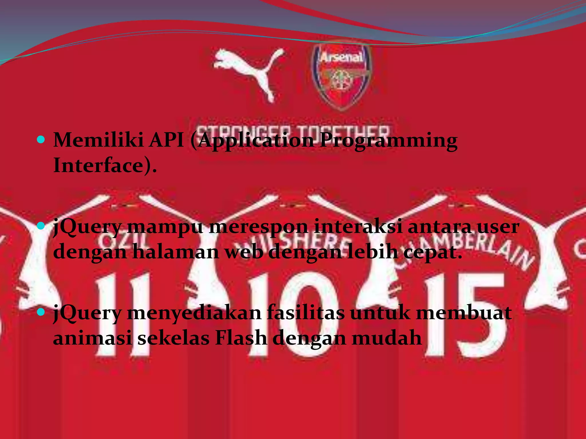  Memiliki API (Application Programming
Interface).
 jQuery mampu merespon interaksi antara user
dengan halaman web dengan lebih cepat.
 jQuery menyediakan fasilitas untuk membuat
animasi sekelas Flash dengan mudah
 