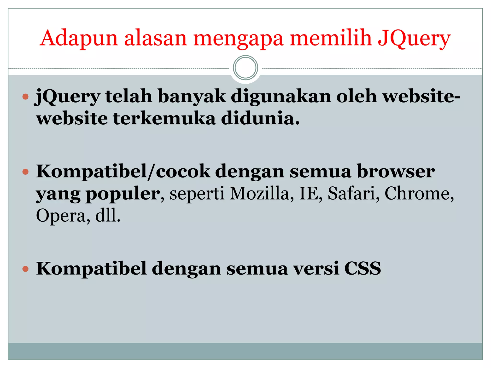 Adapun alasan mengapa memilih JQuery
 jQuery telah banyak digunakan oleh website-
website terkemuka didunia.
 Kompatibel/cocok dengan semua browser
yang populer, seperti Mozilla, IE, Safari, Chrome,
Opera, dll.
 Kompatibel dengan semua versi CSS
 