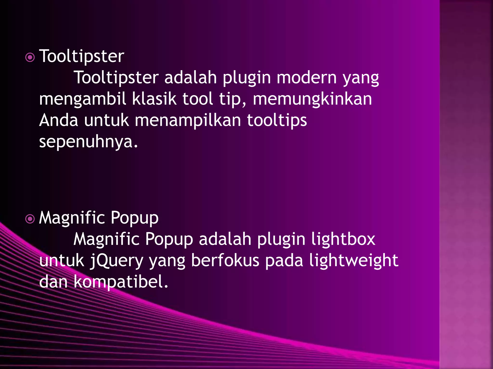 Tooltipster
Tooltipster adalah plugin modern yang
mengambil klasik tool tip, memungkinkan
Anda untuk menampilkan tooltips
sepenuhnya.
 Magnific Popup
Magnific Popup adalah plugin lightbox
untuk jQuery yang berfokus pada lightweight
dan kompatibel.
 