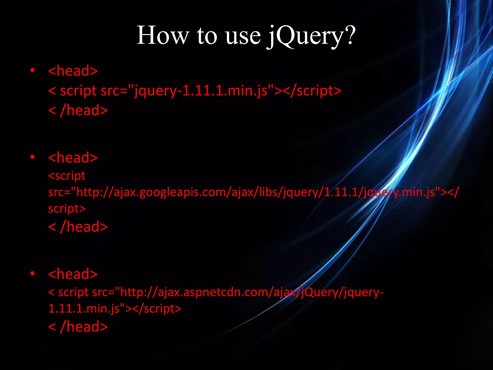 How to use jQuery? • <head> < script src="jquery-1.11.1.min.js"></script> < /head> • <head> <script src="http://ajax.googleapis.com/ajax/libs/jquery/1.11.1/jquery.min.js"></ script> < /head> • <head> < script src="http://ajax.aspnetcdn.com/ajax/jQuery/jquery- 1.11.1.min.js"></script> < /head> 