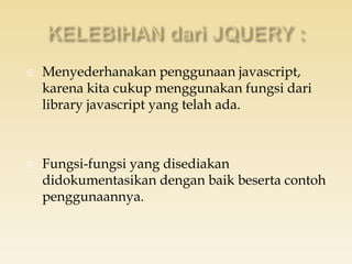  Menyederhanakan penggunaan javascript,
karena kita cukup menggunakan fungsi dari
library javascript yang telah ada.
 Fungsi-fungsi yang disediakan
didokumentasikan dengan baik beserta contoh
penggunaannya.
 
