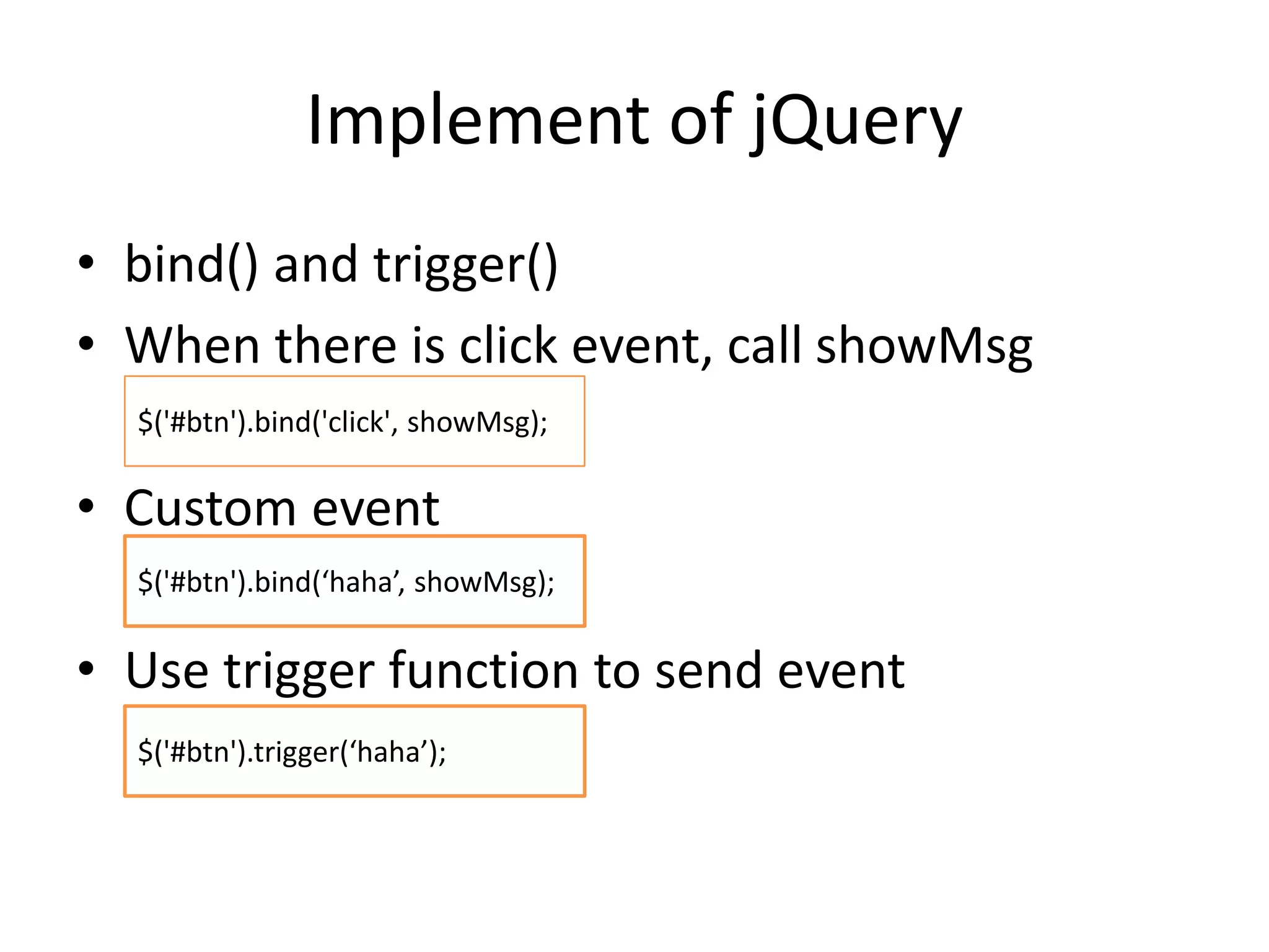 Implement of jQuery
• bind() and trigger()
• When there is click event, call showMsg
• Custom event
• Use trigger function to send event
$('#btn').bind('click', showMsg);
$('#btn').bind(‘haha’, showMsg);
$('#btn').trigger(‘haha’);
 