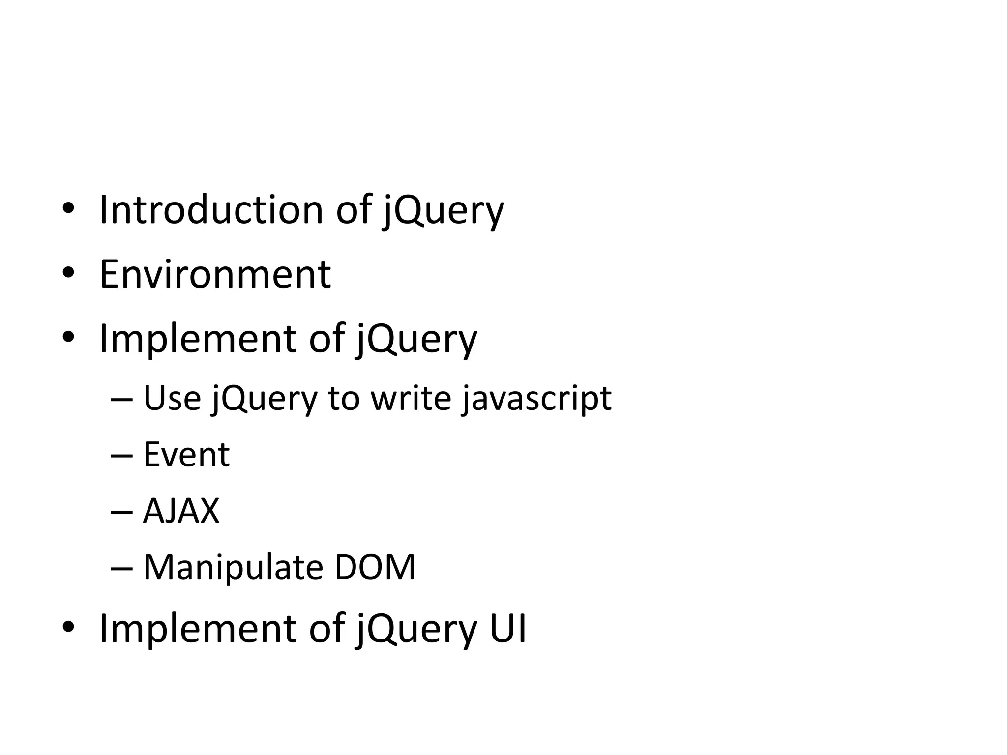 • Introduction of jQuery
• Environment
• Implement of jQuery
– Use jQuery to write javascript
– Event
– AJAX
– Manipulate DOM
• Implement of jQuery UI
 