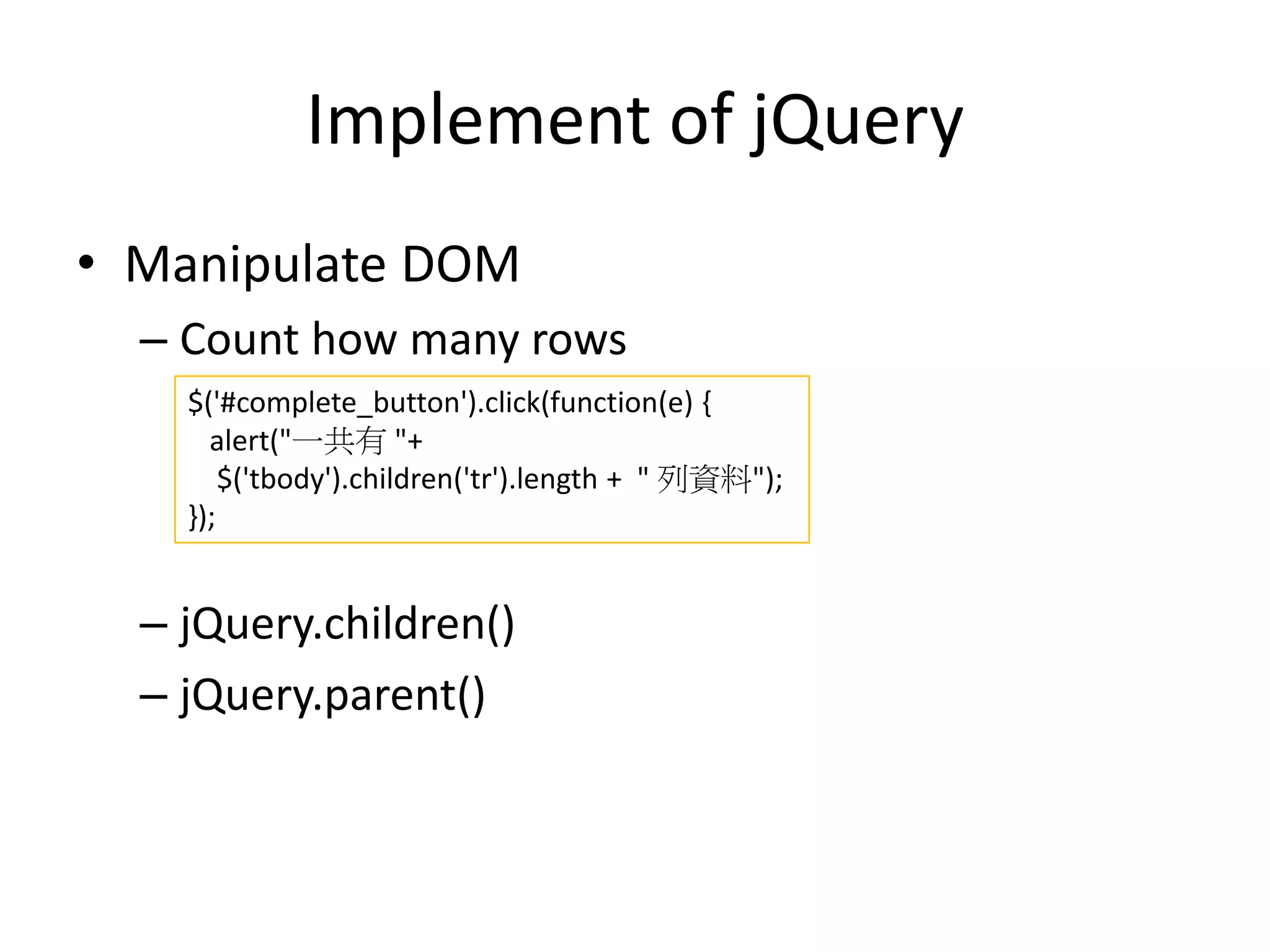 Implement of jQuery
• Manipulate DOM
– Count how many rows
– jQuery.children()
– jQuery.parent()
$('#complete_button').click(function(e) {
alert("一共有 "+
$('tbody').children('tr').length + " 列資料");
});
 