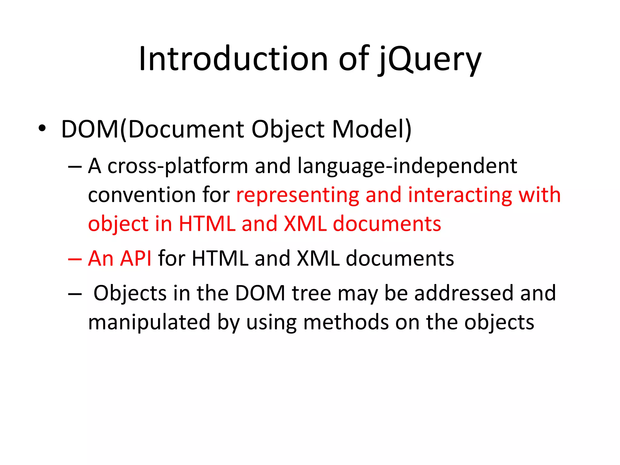 Introduction of jQuery
• DOM(Document Object Model)
– A cross-platform and language-independent
convention for representing and interacting with
object in HTML and XML documents
– An API for HTML and XML documents
– Objects in the DOM tree may be addressed and
manipulated by using methods on the objects
 