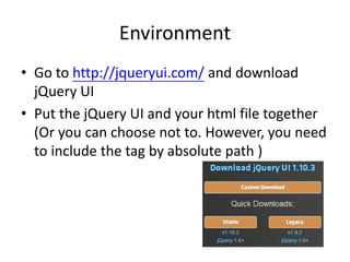 Environment
• Go to http://jqueryui.com/ and download
jQuery UI
• Put the jQuery UI and your html file together
(Or you can choose not to. However, you need
to include the tag by absolute path )
 