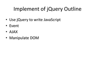 Implement of jQuery Outline
• Use jQuery to write JavaScript
• Event
• AJAX
• Manipulate DOM
 