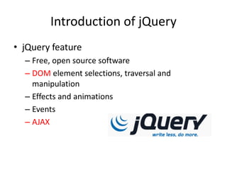 Introduction of jQuery
• jQuery feature
– Free, open source software
– DOM element selections, traversal and
manipulation
– Effects and animations
– Events
– AJAX
 