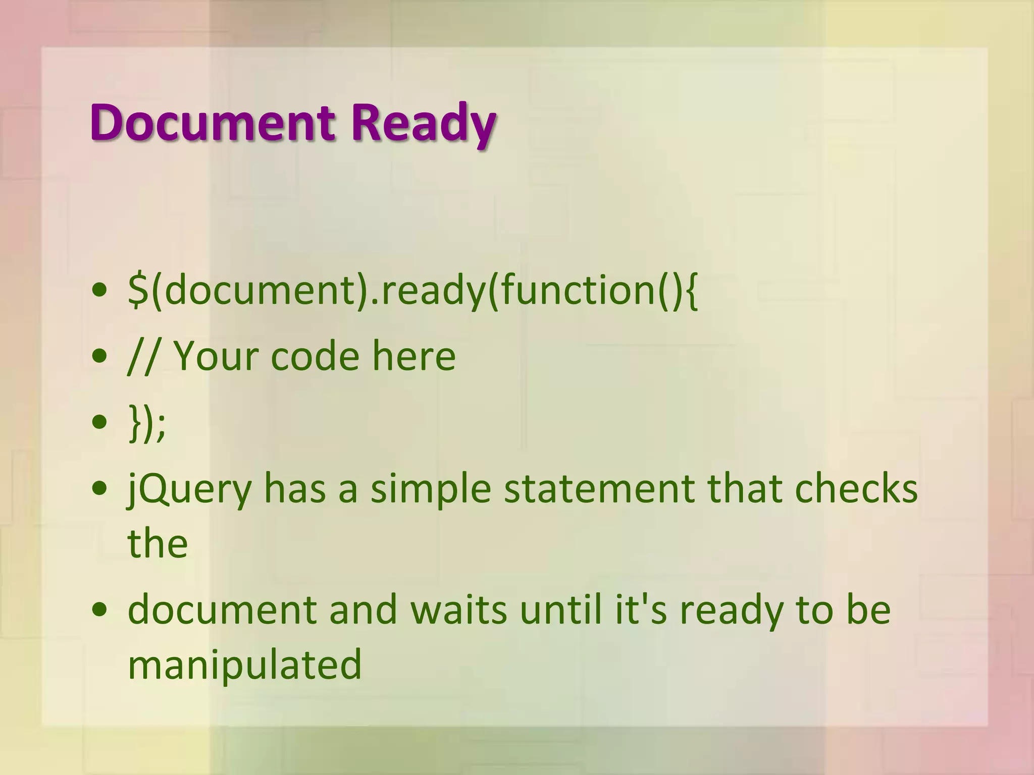 Document Ready
• $(document).ready(function(){
• // Your code here
• });
• jQuery has a simple statement that checks
the
• document and waits until it's ready to be
manipulated
 
