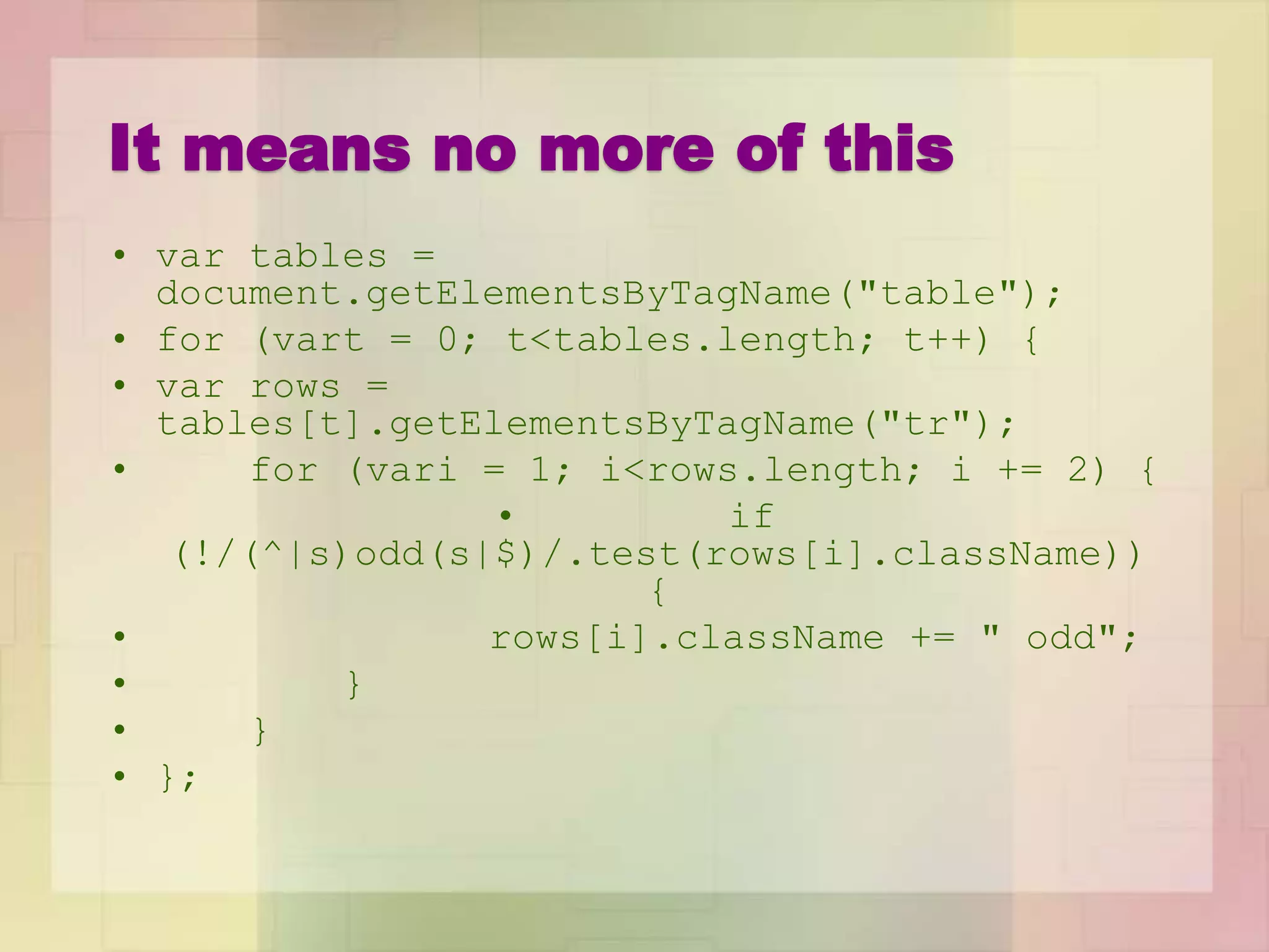 It means no more of this
• var tables =
document.getElementsByTagName("table");
• for (vart = 0; t<tables.length; t++) {
• var rows =
tables[t].getElementsByTagName("tr");
• for (vari = 1; i<rows.length; i += 2) {
• if
(!/(^|s)odd(s|$)/.test(rows[i].className))
{
• rows[i].className += " odd";
• }
• }
• };
 