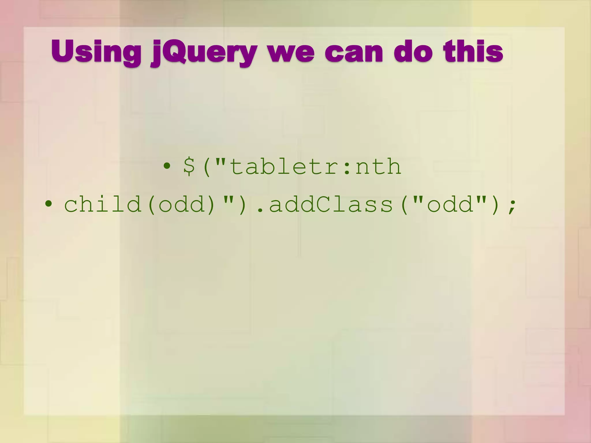 Using jQuery we can do this
• $("tabletr:nth
• child(odd)").addClass("odd");
 