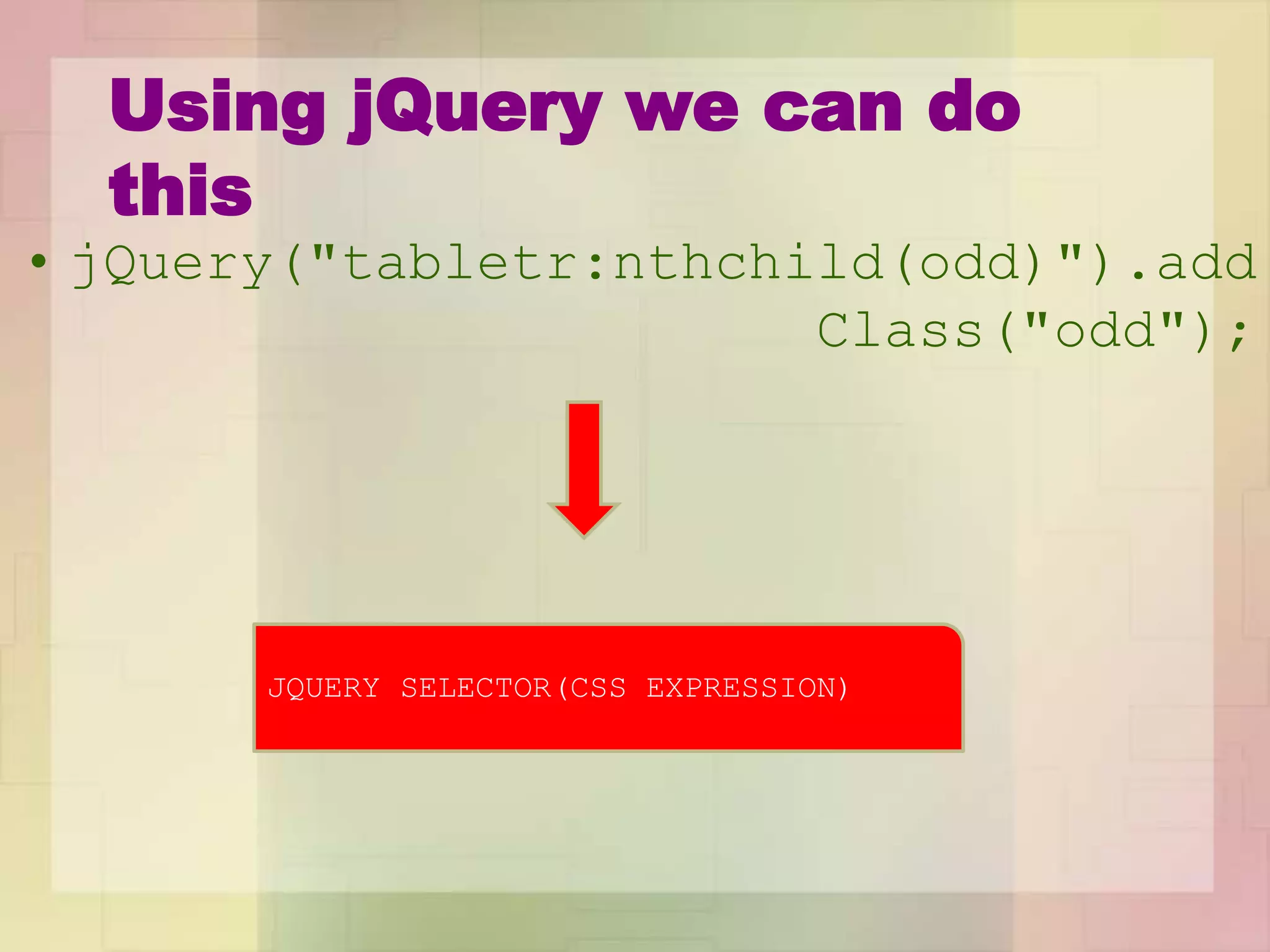 Using jQuery we can do
this
• jQuery("tabletr:nthchild(odd)").add
Class("odd");
JQUERY SELECTOR(CSS EXPRESSION)
 
