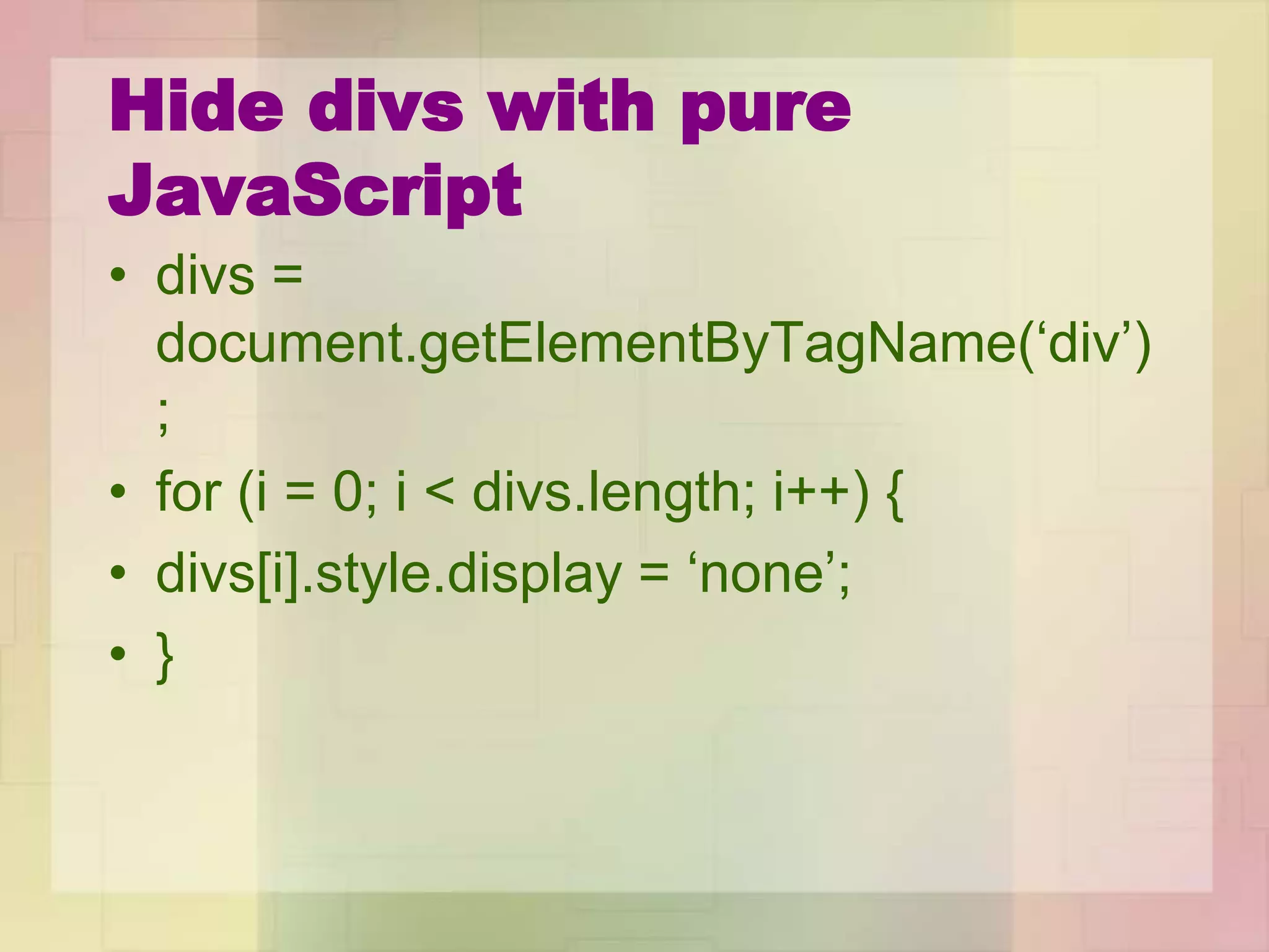Hide divs with pure
JavaScript
• divs =
document.getElementByTagName(‘div’)
;
• for (i = 0; i < divs.length; i++) {
• divs[i].style.display = ‘none’;
• }
 