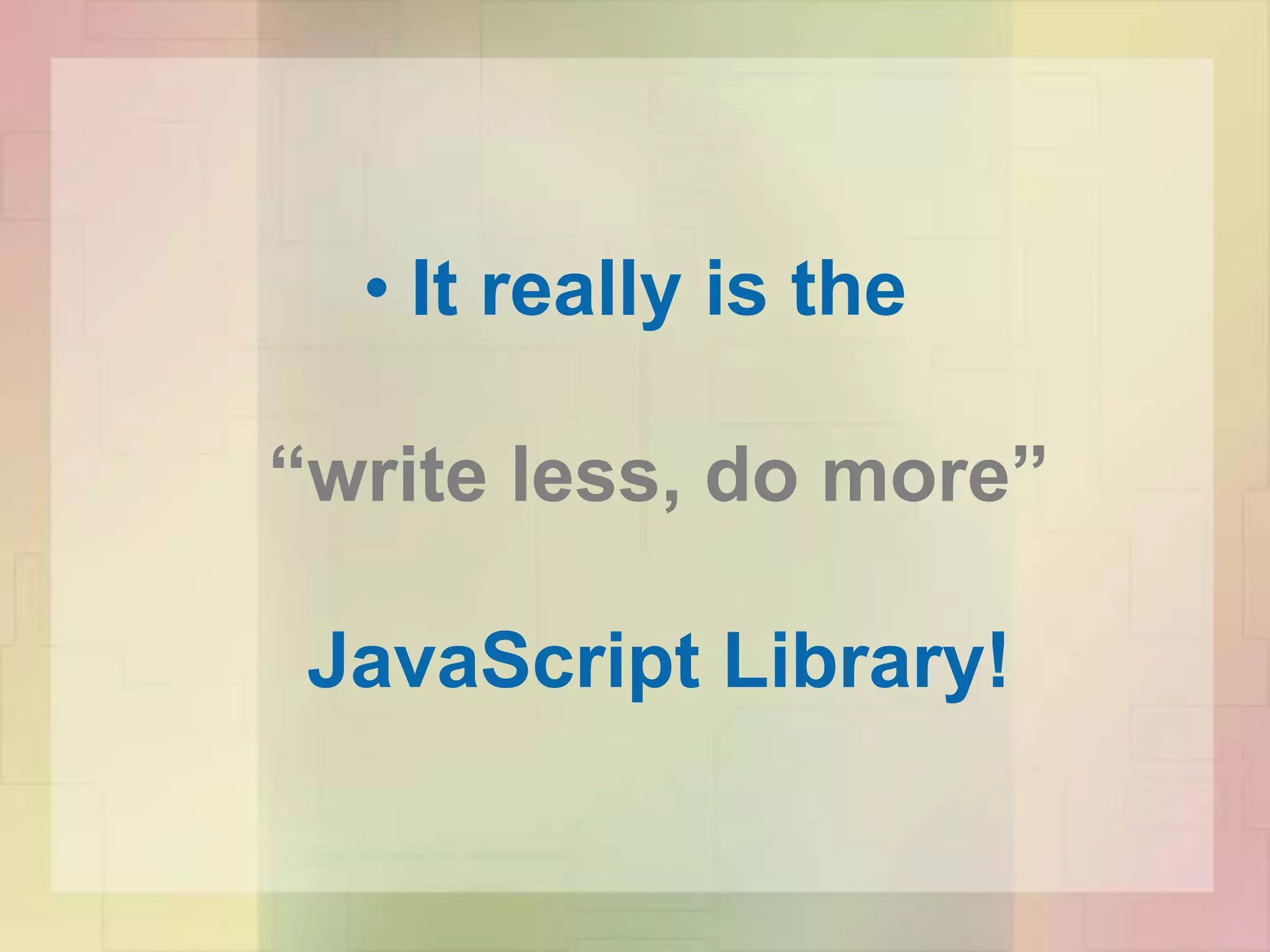 • It really is the
“write less, do more”
JavaScript Library!
 