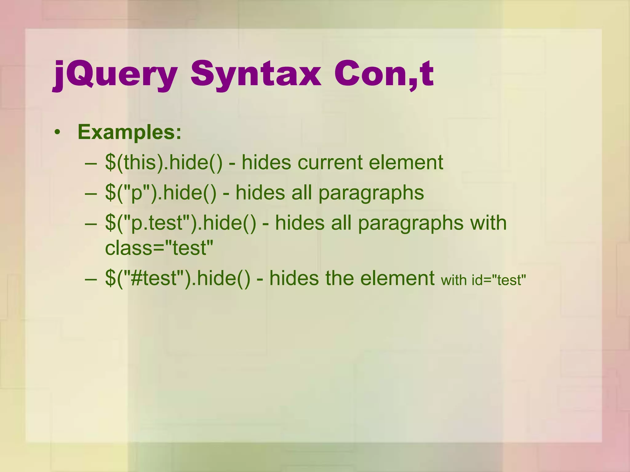 jQuery Syntax Con,t
• Examples:
– $(this).hide() - hides current element
– $("p").hide() - hides all paragraphs
– $("p.test").hide() - hides all paragraphs with
class="test"
– $("#test").hide() - hides the element with id="test"
 