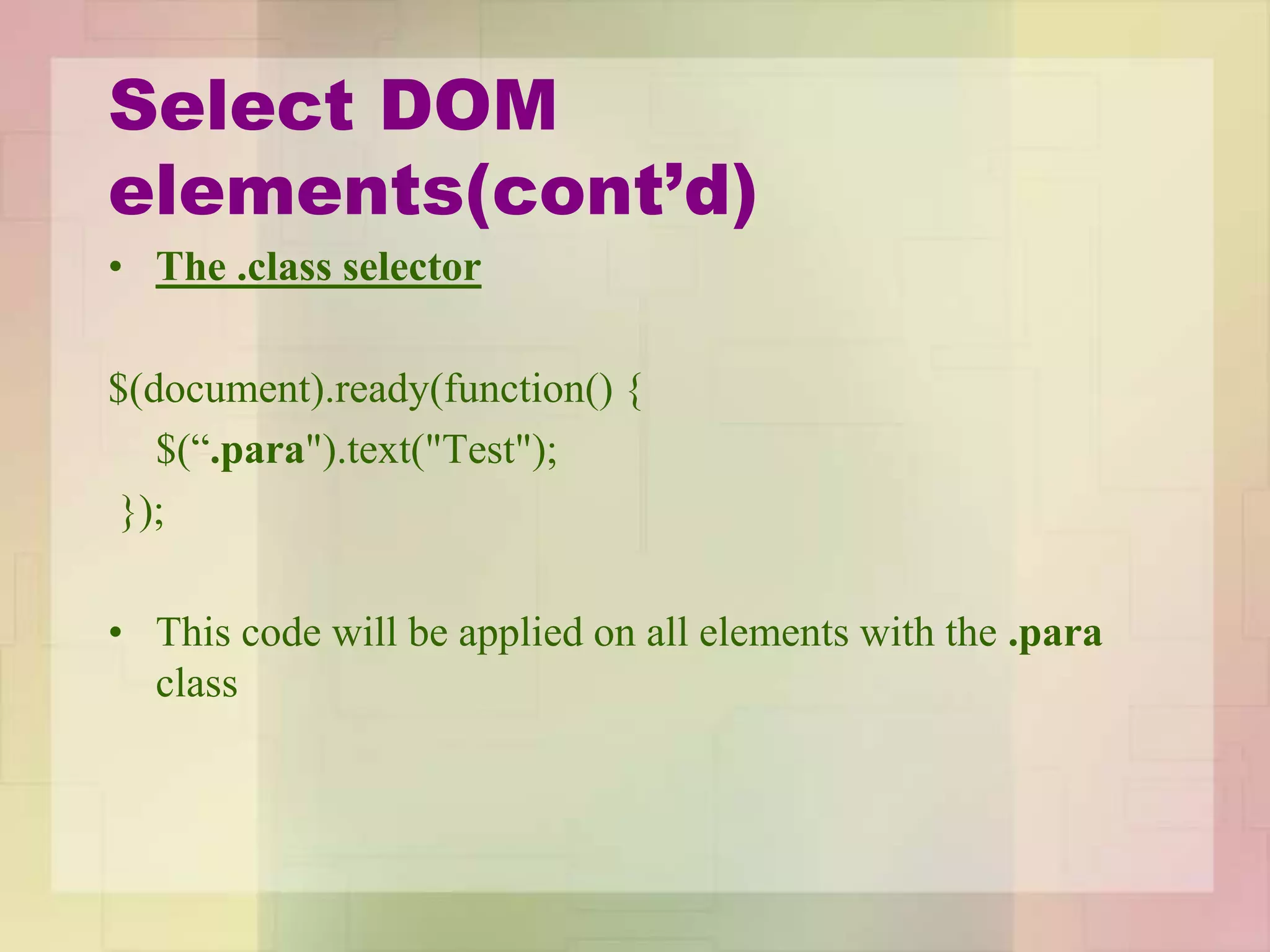 Select DOM
elements(cont’d)
• The .class selector
$(document).ready(function() {
$(“.para").text("Test");
});
• This code will be applied on all elements with the .para
class
 