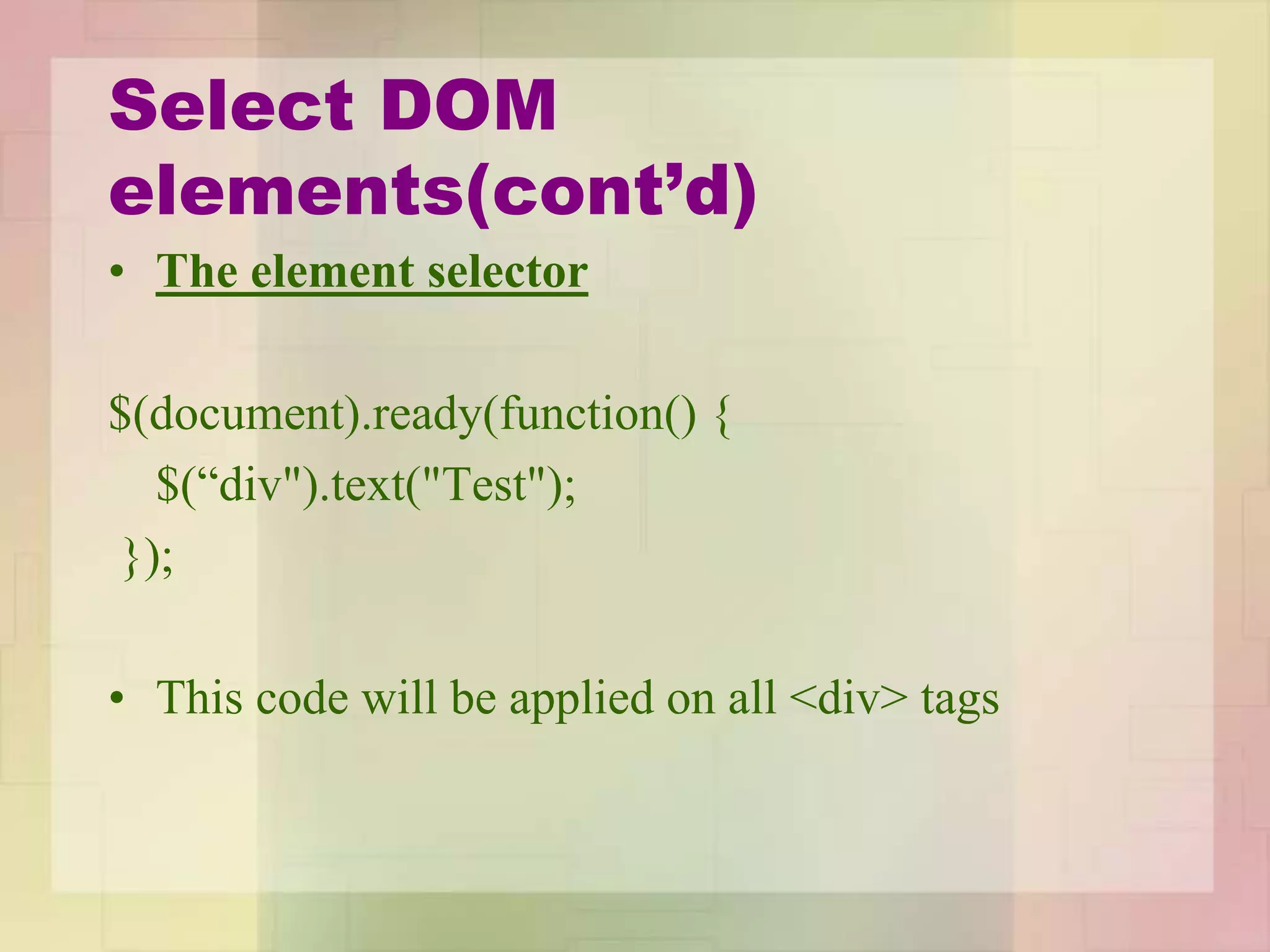 Select DOM
elements(cont’d)
• The element selector
$(document).ready(function() {
$(“div").text("Test");
});
• This code will be applied on all <div> tags
 