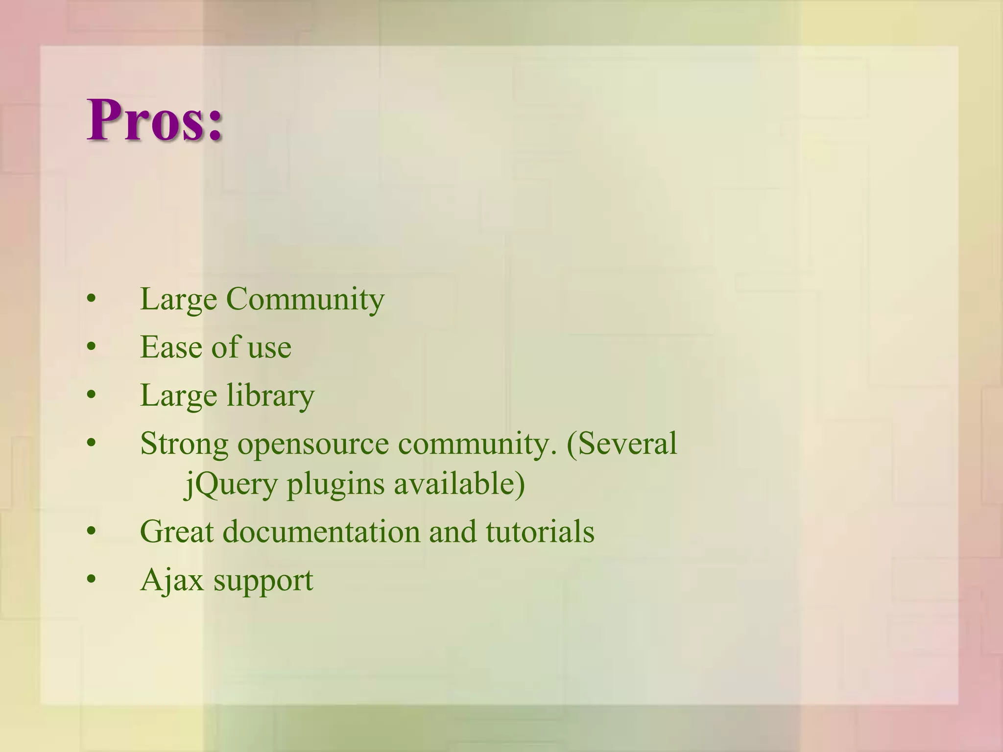Pros:
• Large Community
• Ease of use
• Large library
• Strong opensource community. (Several
jQuery plugins available)
• Great documentation and tutorials
• Ajax support
 