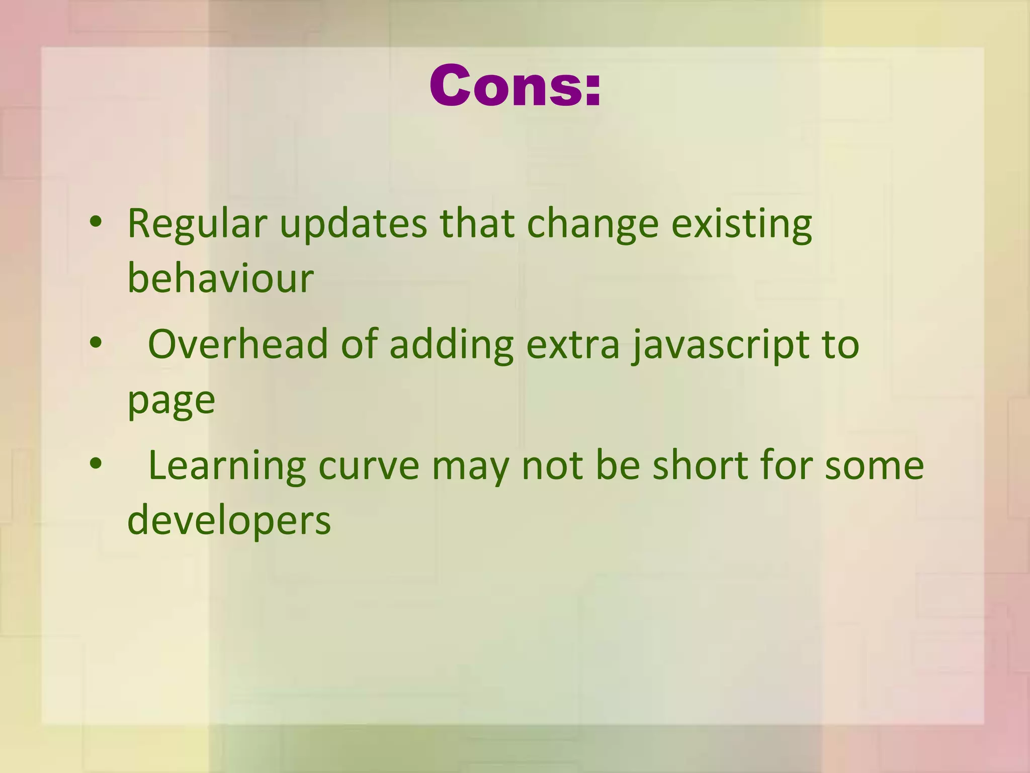 Cons:
• Regular updates that change existing
behaviour
• Overhead of adding extra javascript to
page
• Learning curve may not be short for some
developers
 
